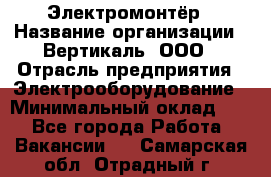Электромонтёр › Название организации ­ Вертикаль, ООО › Отрасль предприятия ­ Электрооборудование › Минимальный оклад ­ 1 - Все города Работа » Вакансии   . Самарская обл.,Отрадный г.